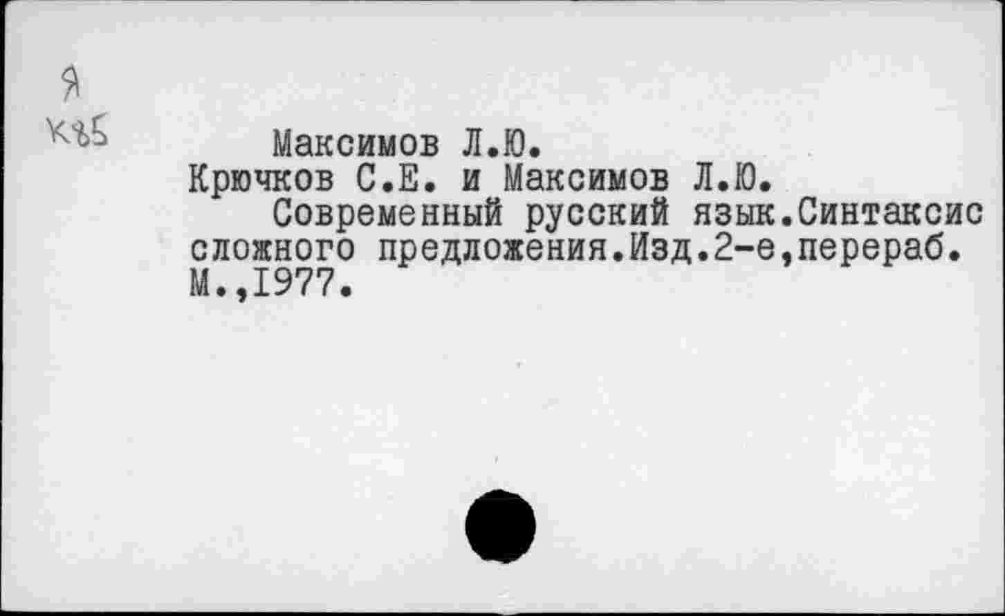 ﻿Максимов Л.Ю.
Крючков С.Е. и Максимов Л.Ю.
Современный русский язык.Синтаксис сложного предложения.Изд.2-е.перераб. М.,1977.